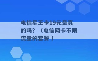 电信星王卡19元是真的吗？（电信网卡不限流量的套餐 ）