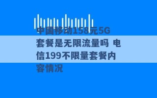 中国移动158元5G套餐是无限流量吗 电信199不限量套餐内容情况 