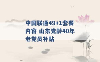 中国联通49+1套餐内容 山东党龄40年老党员补贴 