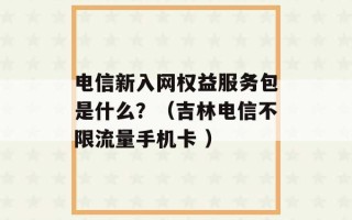 电信新入网权益服务包是什么？（吉林电信不限流量手机卡 ）