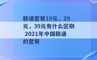 联通套餐19元，29元，39元有什么区别 2021年中国联通的套餐 