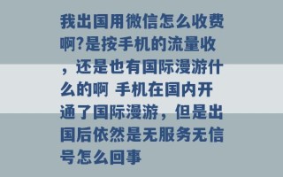 我出国用微信怎么收费啊?是按手机的流量收，还是也有国际漫游什么的啊 手机在国内开通了国际漫游，但是出国后依然是无服务无信号怎么回事 