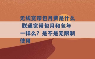 无线宽带包月费是什么 联通宽带包月和包年一样么？是不是无限制使用 