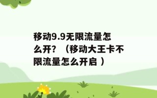 移动9.9无限流量怎么开？（移动大王卡不限流量怎么开启 ）