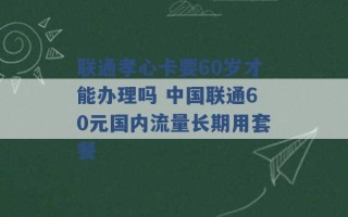 联通孝心卡要60岁才能办理吗 中国联通60元国内流量长期用套餐 