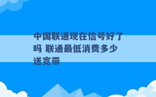 中国联通现在信号好了吗 联通最低消费多少送宽带 