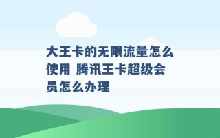 大王卡的无限流量怎么使用 腾讯王卡超级会员怎么办理 