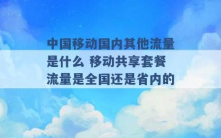 中国移动国内其他流量是什么 移动共享套餐流量是全国还是省内的 