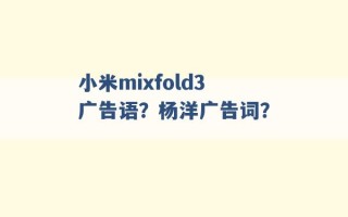 小米mixfold3广告语？杨洋广告词？ 