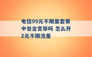 电信99元不限量套餐中包含宽带吗 怎么开2元不限流量 