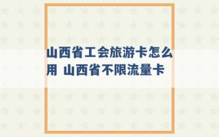 山西省工会旅游卡怎么用 山西省不限流量卡 