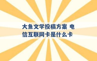 大鱼文学投稿方案 电信互联网卡是什么卡 