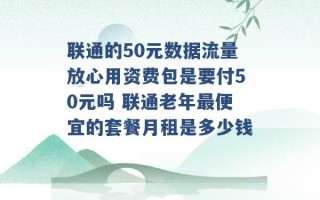 联通的50元数据流量放心用资费包是要付50元吗 联通老年最便宜的套餐月租是多少钱 