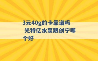 3元40g的卡靠谱吗 光特亿水泵跟创宁哪个好 