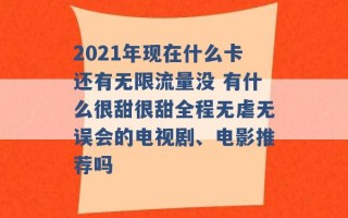 2021年现在什么卡还有无限流量没 有什么很甜很甜全程无虐无误会的电视剧、电影推荐吗 