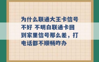 为什么联通大王卡信号不好 不明白联通卡回到家里信号那么差，打电话都不顺畅咋办 