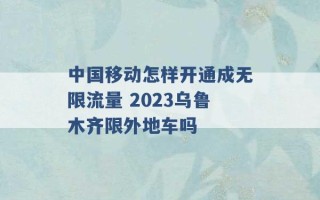 中国移动怎样开通成无限流量 2023乌鲁木齐限外地车吗 