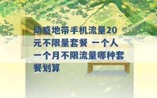 动感地带手机流量20元不限量套餐 一个人一个月不限流量哪种套餐划算 