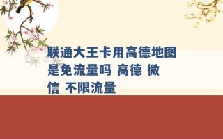 联通大王卡用高德地图是免流量吗 高德 微信 不限流量 