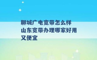 聊城广电宽带怎么样 山东宽带办理哪家好用又便宜 