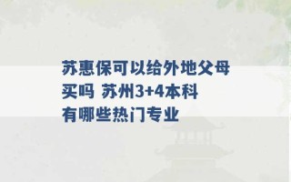 苏惠保可以给外地父母买吗 苏州3+4本科有哪些热门专业 