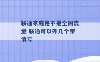 联通家庭是不是全国流量 联通可以办几个亲情号 