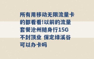 所有用移动无限流量卡的都看看!以前的流量套餐沧州随身行15G不封顶业 保定绿溪谷可以办卡吗 