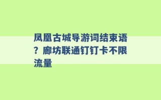 凤凰古城导游词结束语？廊坊联通钉钉卡不限流量 