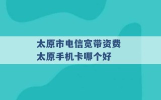 太原市电信宽带资费 太原手机卡哪个好 