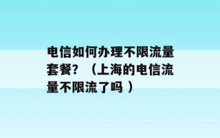 电信如何办理不限流量套餐？（上海的电信流量不限流了吗 ）