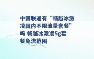 中国联通有“畅越冰激凌国内不限流量套餐”吗 畅越冰激凌5g套餐免流范围 