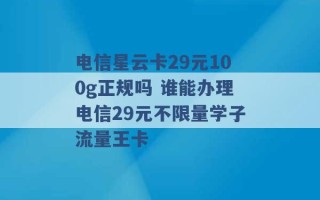 电信星云卡29元100g正规吗 谁能办理电信29元不限量学子流量王卡 