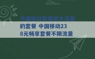 中国移动有哪些大流量的套餐 中国移动238元畅享套餐不限流量 