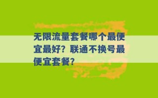 无限流量套餐哪个最便宜最好？联通不换号最便宜套餐？ 