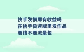 快手发横屏有收益吗 在快手极速版里发作品要钱不要流量包 