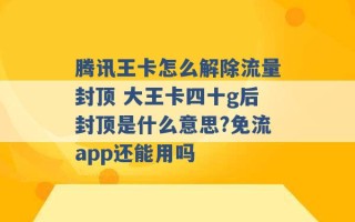 腾讯王卡怎么解除流量封顶 大王卡四十g后封顶是什么意思?免流app还能用吗 