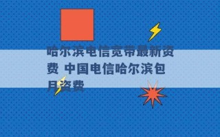 哈尔滨电信宽带最新资费 中国电信哈尔滨包月资费 