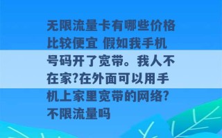 无限流量卡有哪些价格比较便宜 假如我手机号码开了宽带。我人不在家?在外面可以用手机上家里宽带的网络?不限流量吗 