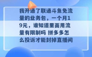 我开通了联通斗鱼免流量的业务包，一个月19元，谁知道里面用流量有限制吗 拼多多怎么投诉才能封掉直播间 