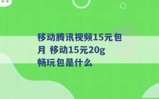 移动腾讯视频15元包月 移动15元20g畅玩包是什么 