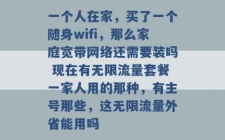 一个人在家，买了一个随身wifi，那么家庭宽带网络还需要装吗 现在有无限流量套餐一家人用的那种，有主号那些，这无限流量外省能用吗 