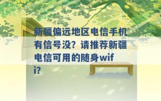 新疆偏远地区电信手机有信号没？请推荐新疆电信可用的随身wifi？ 