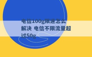 电信100g限速怎么解决 电信不限流量超过50g 