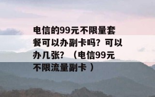 电信的99元不限量套餐可以办副卡吗？可以办几张？（电信99元不限流量副卡 ）