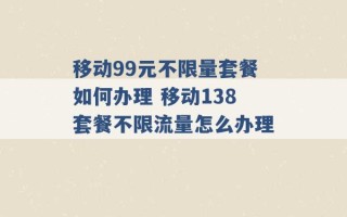 移动99元不限量套餐如何办理 移动138套餐不限流量怎么办理 