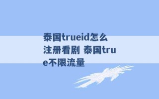 泰国trueid怎么注册看剧 泰国true不限流量 