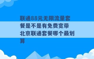 联通88元无限流量套餐是不是有免费宽带 北京联通套餐哪个最划算 