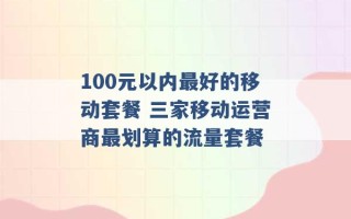 100元以内最好的移动套餐 三家移动运营商最划算的流量套餐 