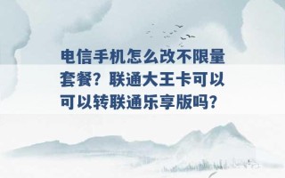 电信手机怎么改不限量套餐？联通大王卡可以可以转联通乐享版吗？ 