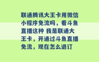 联通腾讯大王卡用微信小程序免流吗，看斗鱼直播这种 我是联通大王卡，开通过斗鱼直播免流，现在怎么退订 